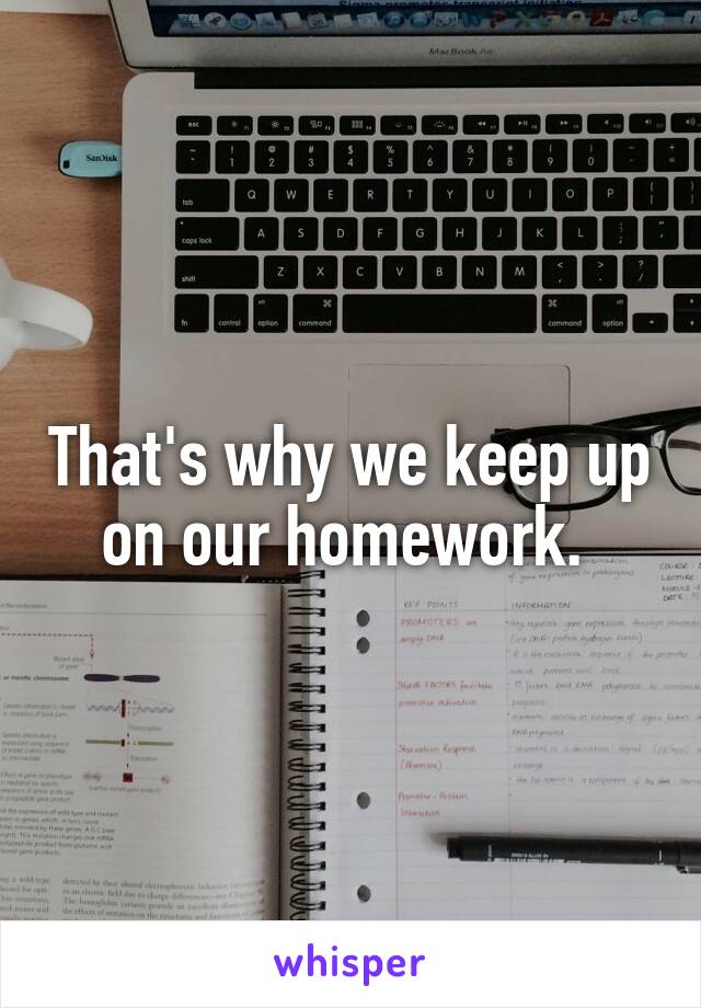 That's why we keep up on our homework. 
