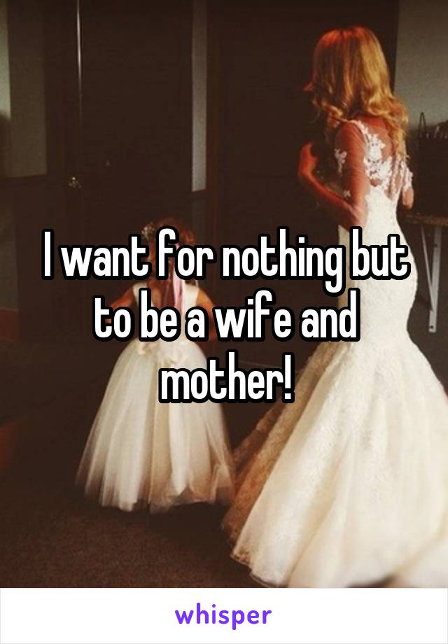 I want for nothing but to be a wife and mother!
