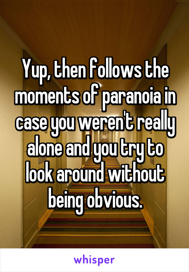 Yup, then follows the moments of paranoia in case you weren't really alone and you try to look around without being obvious.