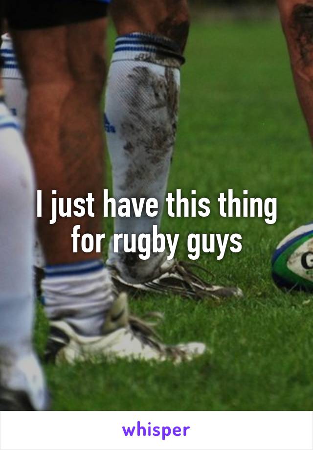 I just have this thing for rugby guys
