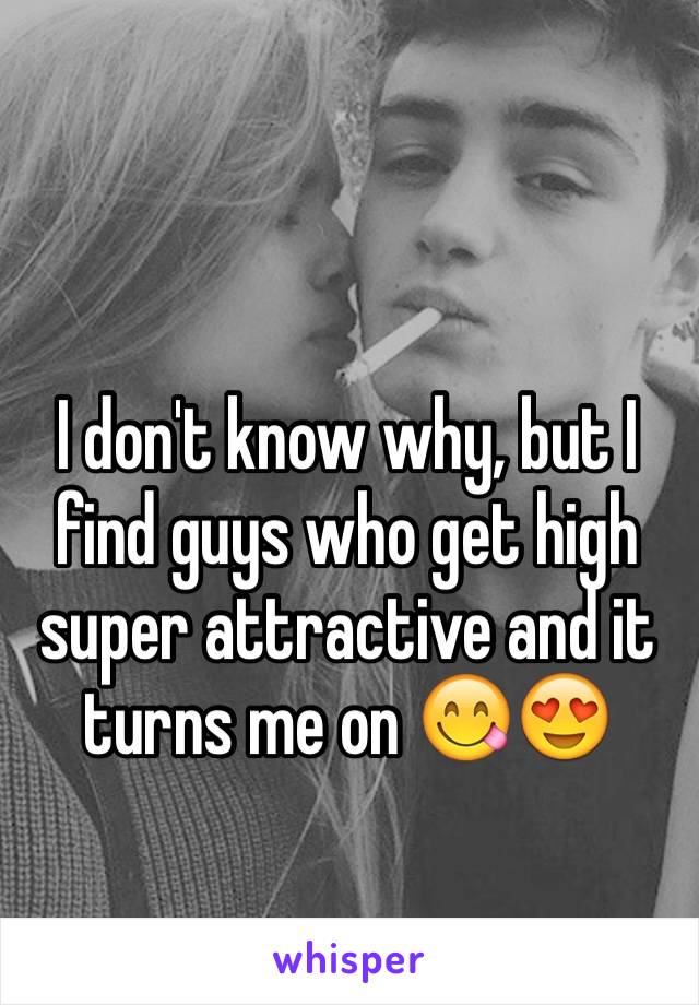 I don't know why, but I find guys who get high super attractive and it turns me on 😋😍