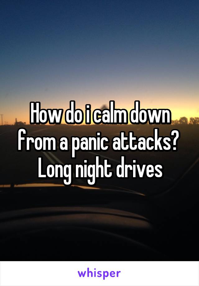 How do i calm down from a panic attacks? 
Long night drives