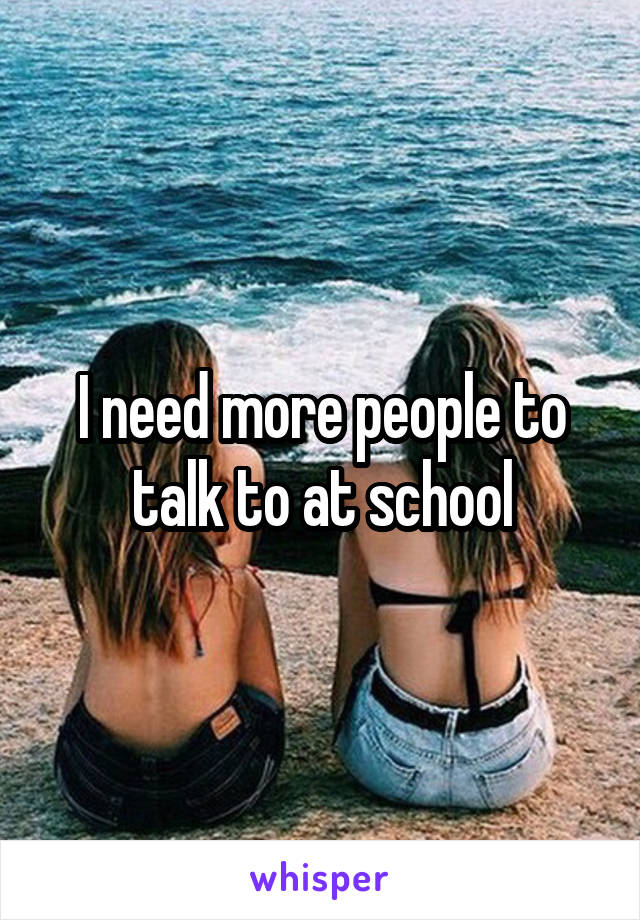 I need more people to talk to at school