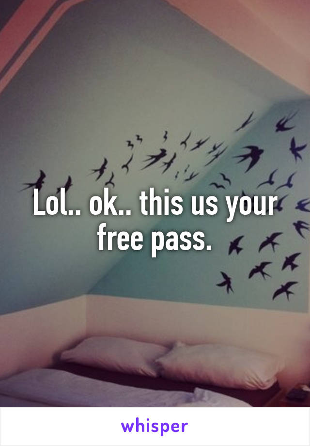 Lol.. ok.. this us your free pass.