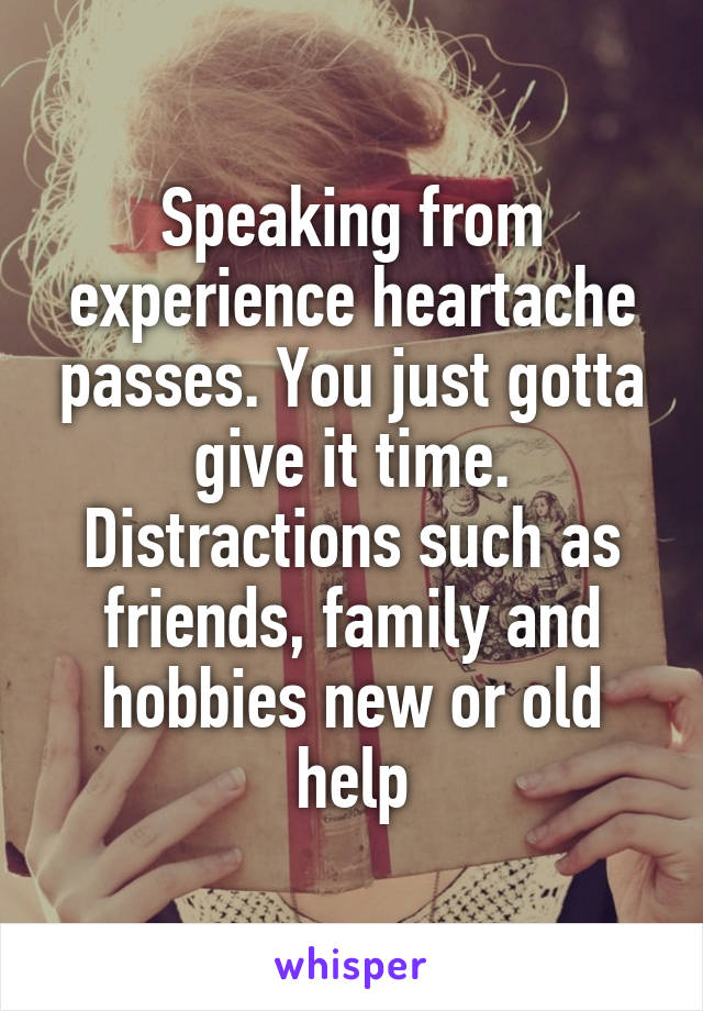 Speaking from experience heartache passes. You just gotta give it time. Distractions such as friends, family and hobbies new or old help