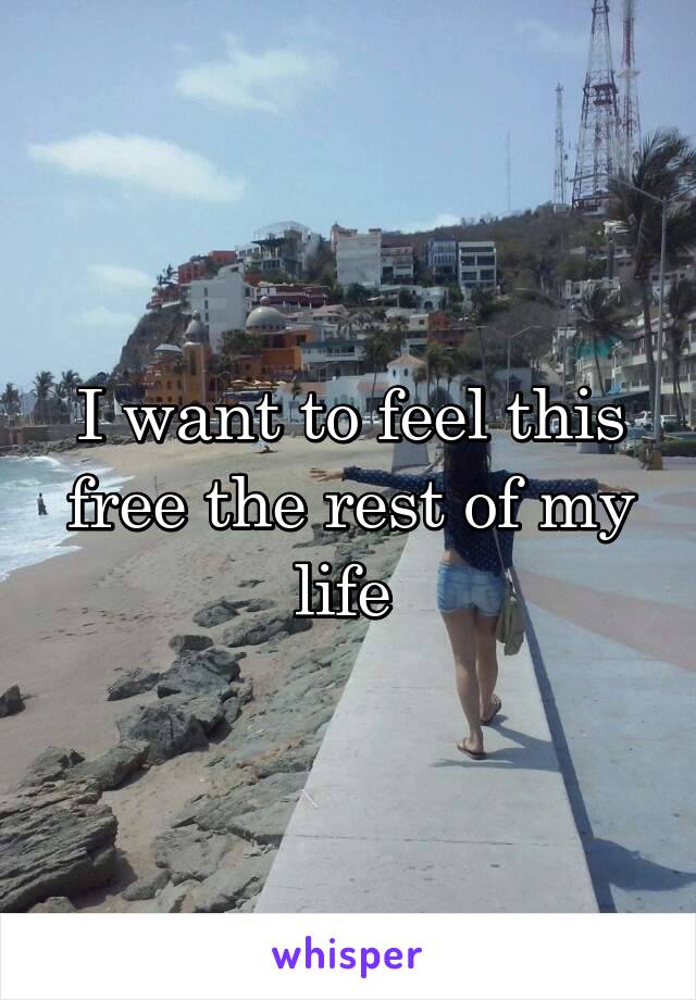 I want to feel this free the rest of my life 