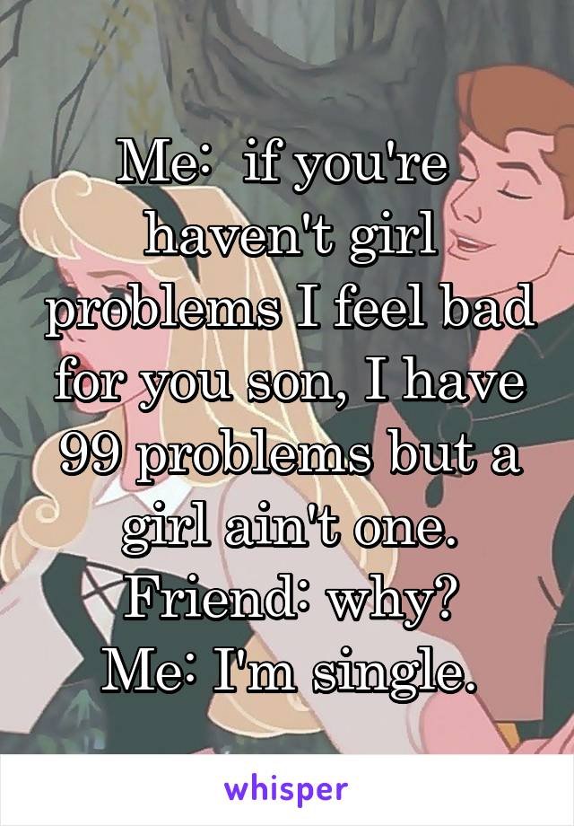 Me:  if you're  haven't girl problems I feel bad for you son, I have 99 problems but a girl ain't one.
Friend: why?
Me: I'm single.