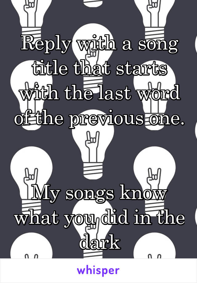 Reply with a song title that starts with the last word of the previous one. 

My songs know what you did in the dark