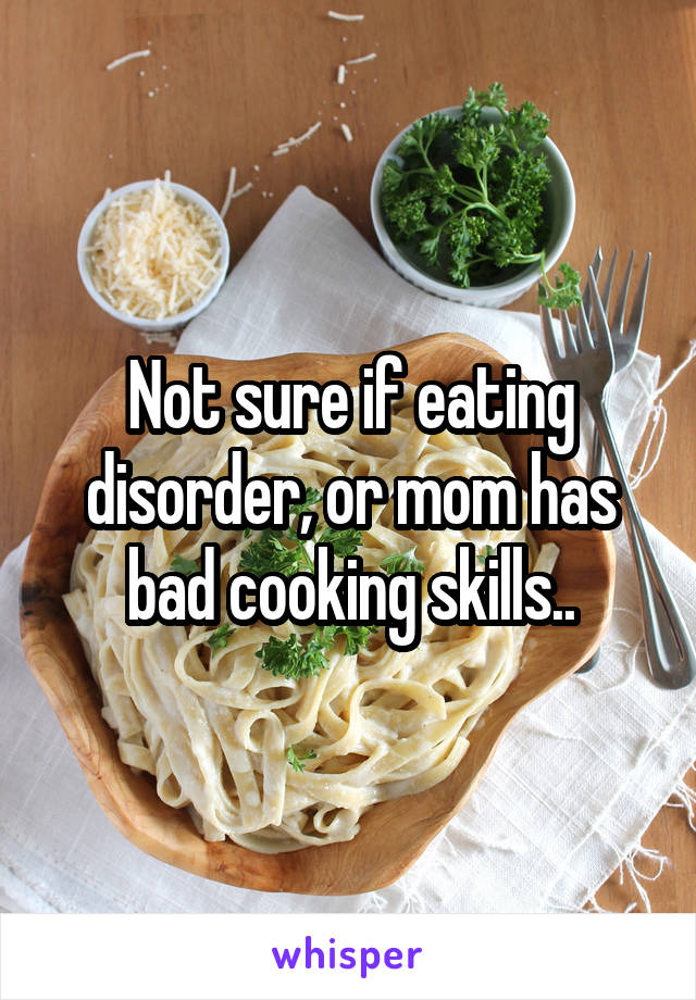 Not sure if eating disorder, or mom has bad cooking skills..