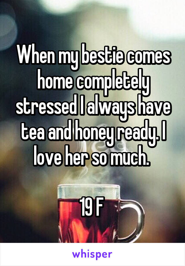 When my bestie comes home completely stressed I always have tea and honey ready. I love her so much. 

19 F 
