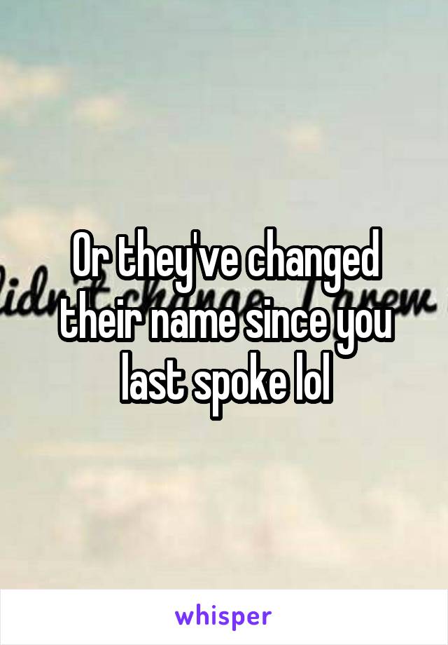 Or they've changed their name since you last spoke lol