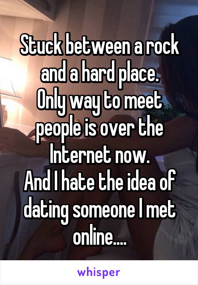 Stuck between a rock and a hard place.
Only way to meet people is over the Internet now.
And I hate the idea of dating someone I met online....