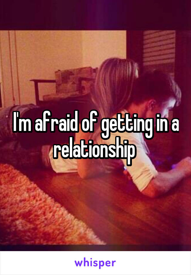 I'm afraid of getting in a relationship 