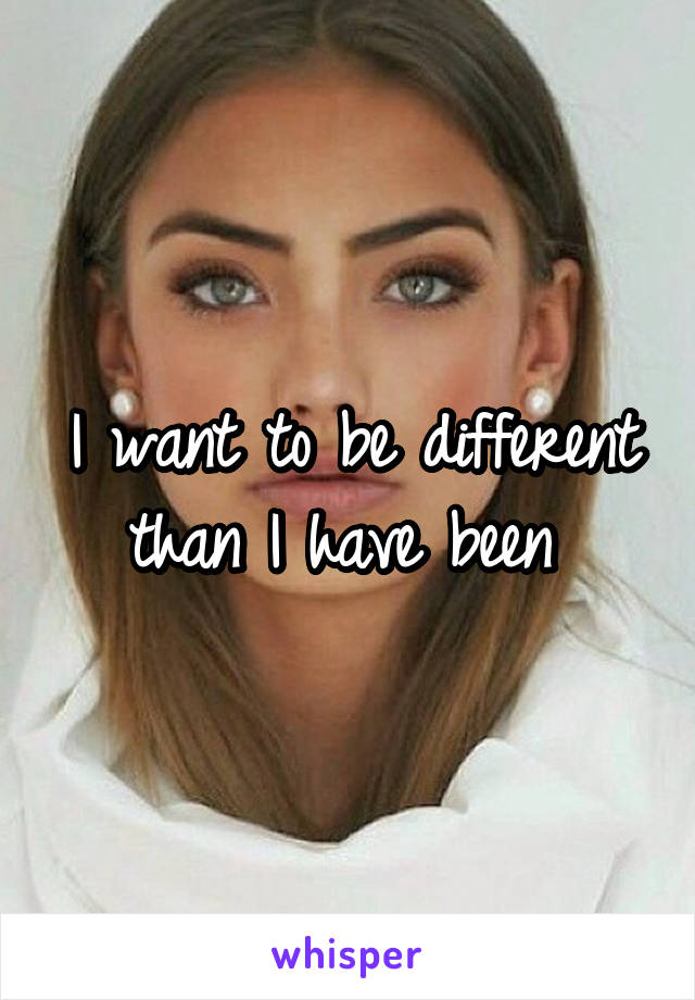 I want to be different than I have been 