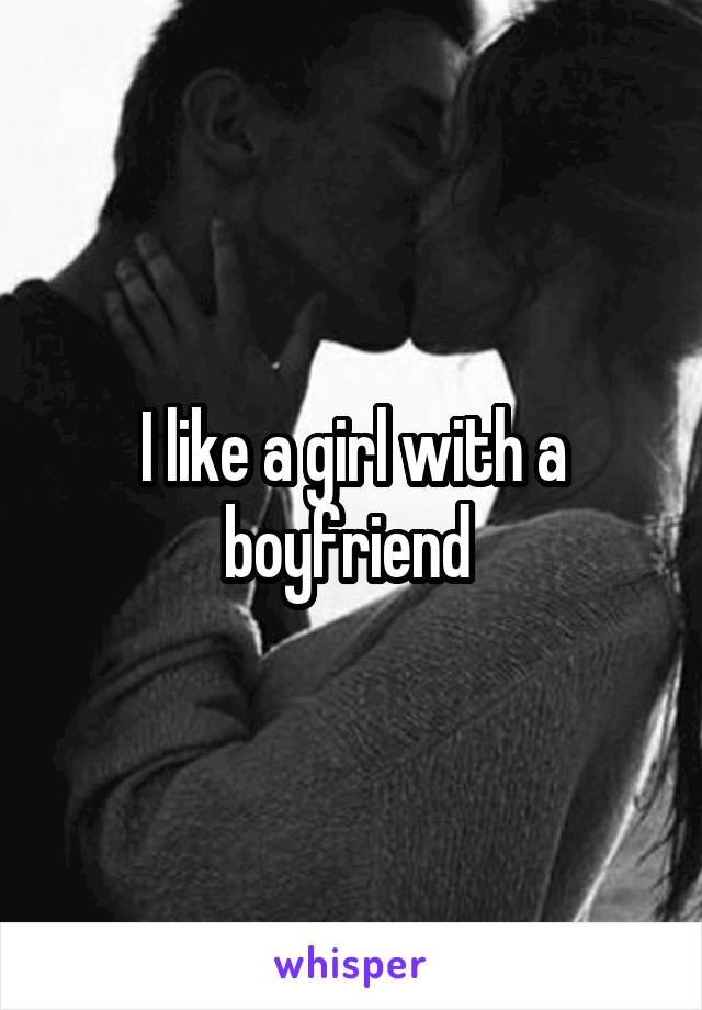 I like a girl with a boyfriend 