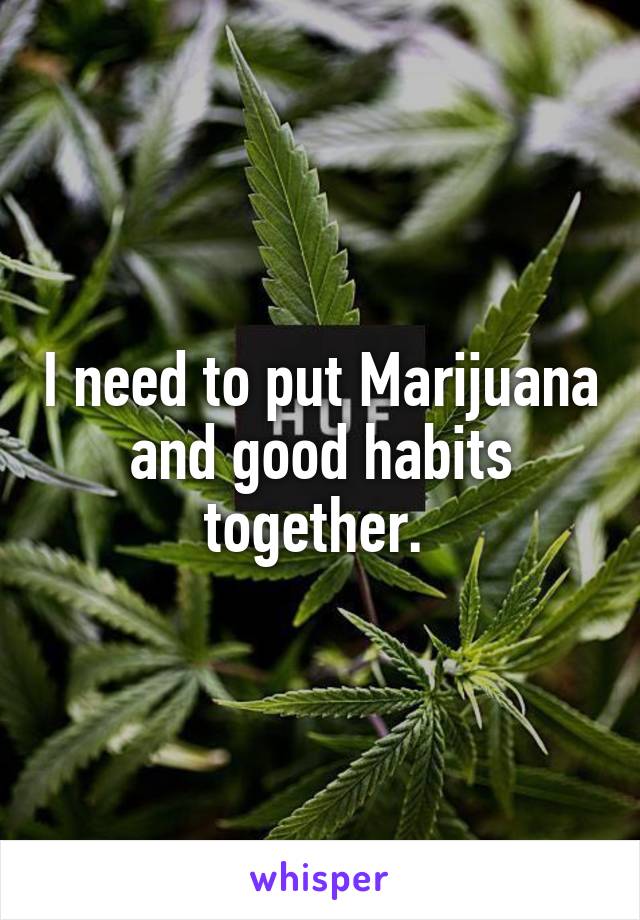 I need to put Marijuana and good habits together. 