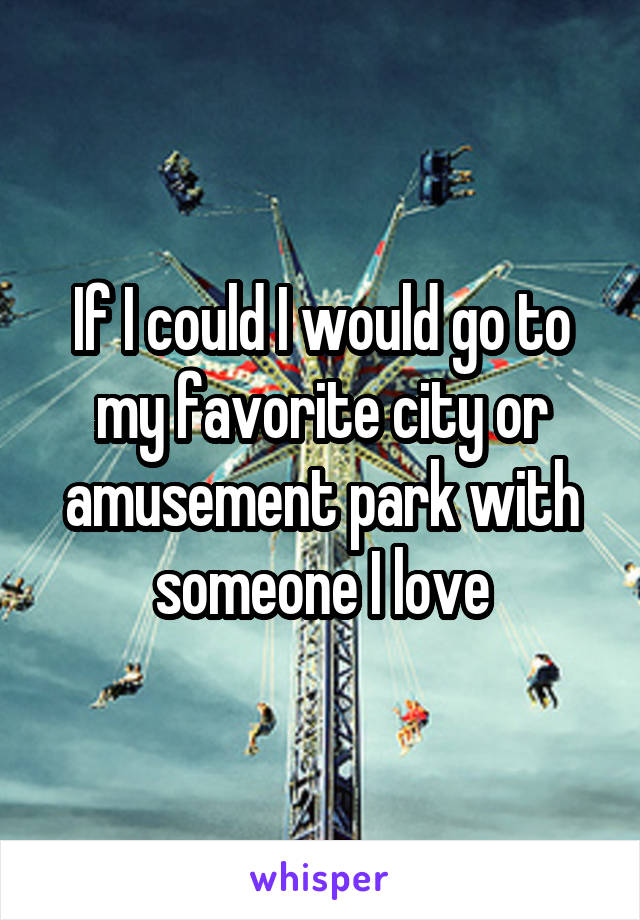 If I could I would go to my favorite city or amusement park with someone I love
