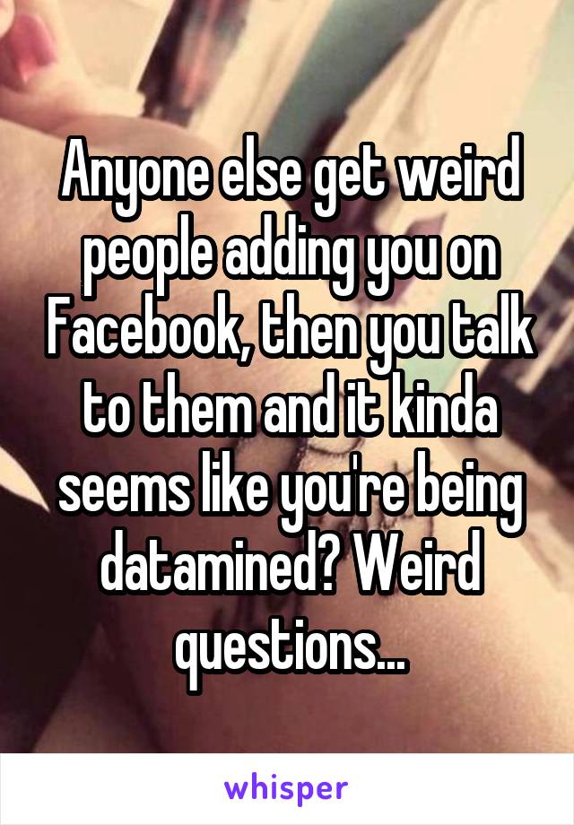 Anyone else get weird people adding you on Facebook, then you talk to them and it kinda seems like you're being datamined? Weird questions...