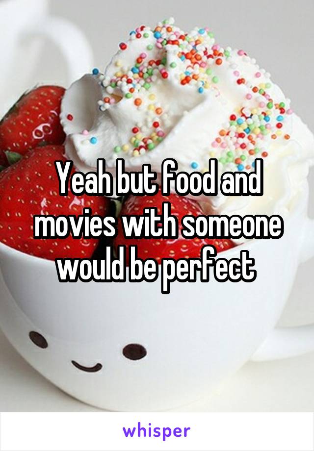 Yeah but food and movies with someone would be perfect 
