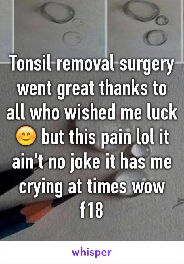 Tonsil removal surgery went great thanks to all who wished me luck 😊 but this pain lol it ain't no joke it has me crying at times wow f18 