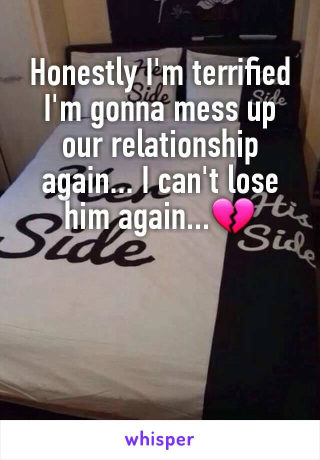Honestly I'm terrified I'm gonna mess up our relationship again... I can't lose him again...💔