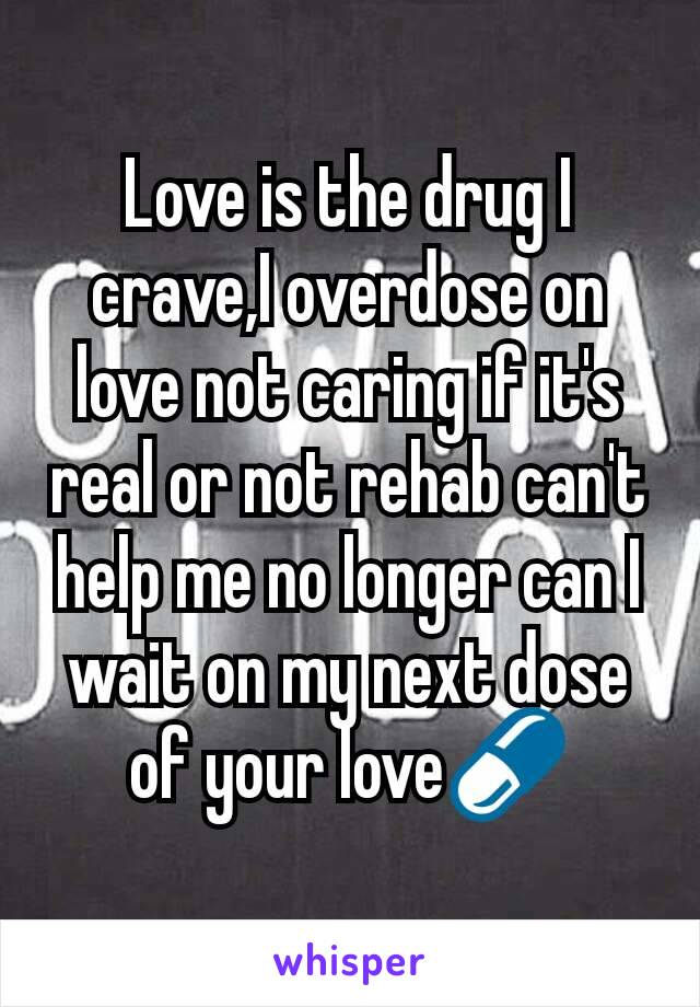 Love is the drug I crave,I overdose on love not caring if it's real or not rehab can't help me no longer can I wait on my next dose of your love💊