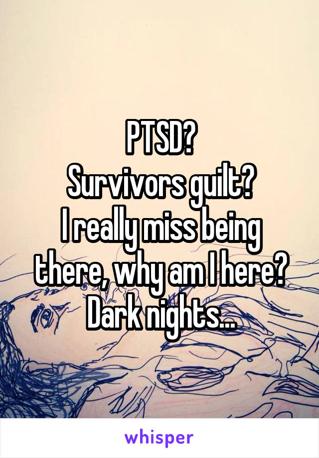 PTSD?
Survivors guilt?
I really miss being there, why am I here?
Dark nights...