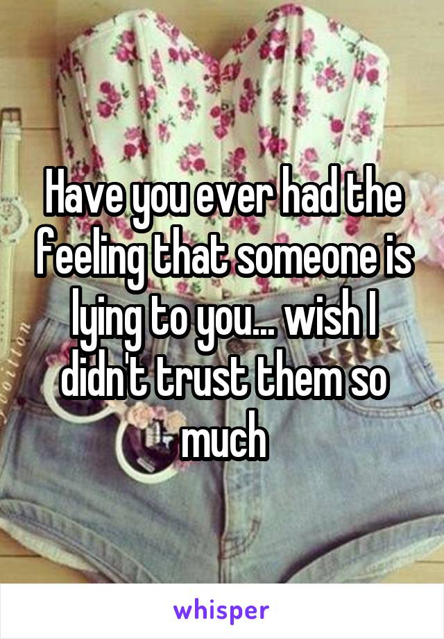 Have you ever had the feeling that someone is lying to you... wish I didn't trust them so much