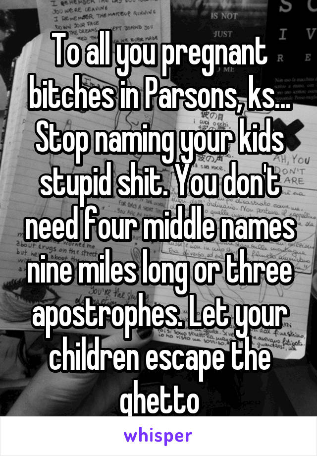 To all you pregnant bitches in Parsons, ks... Stop naming your kids stupid shit. You don't need four middle names nine miles long or three apostrophes. Let your children escape the ghetto