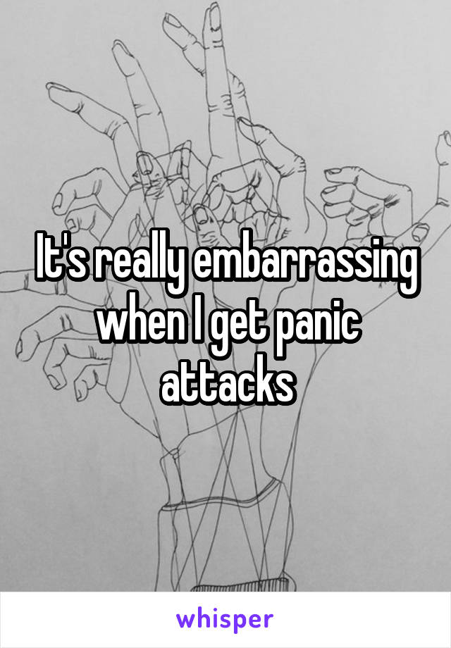 It's really embarrassing when I get panic attacks