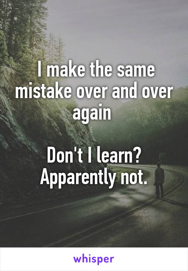  I make the same mistake over and over again 

Don't I learn?
Apparently not.
