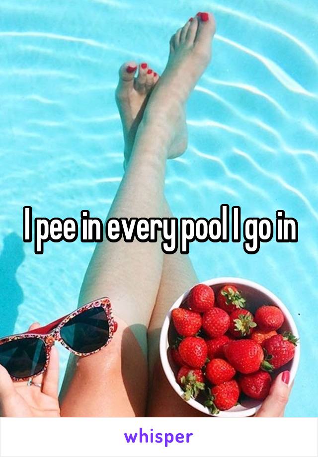 I pee in every pool I go in