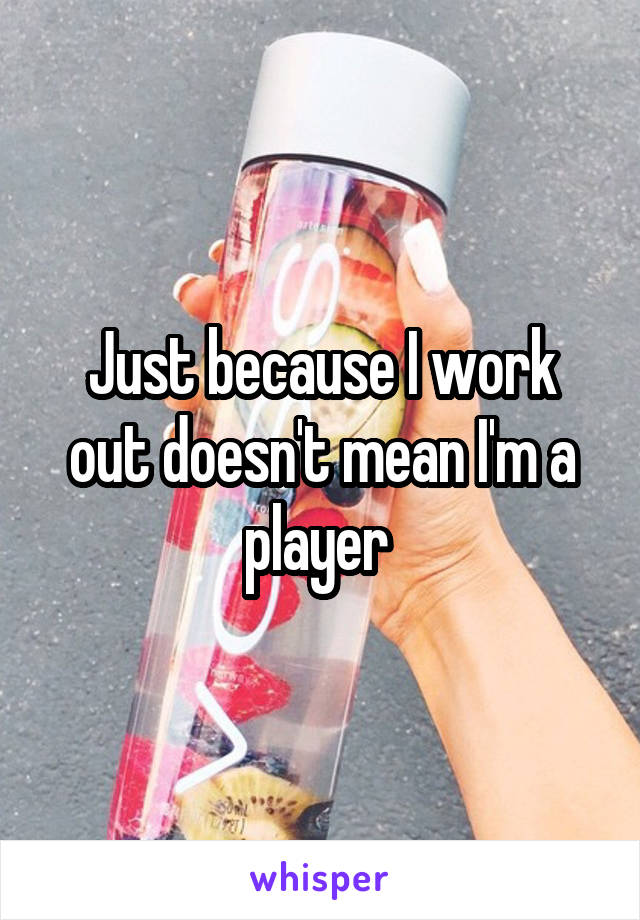 Just because I work out doesn't mean I'm a player 