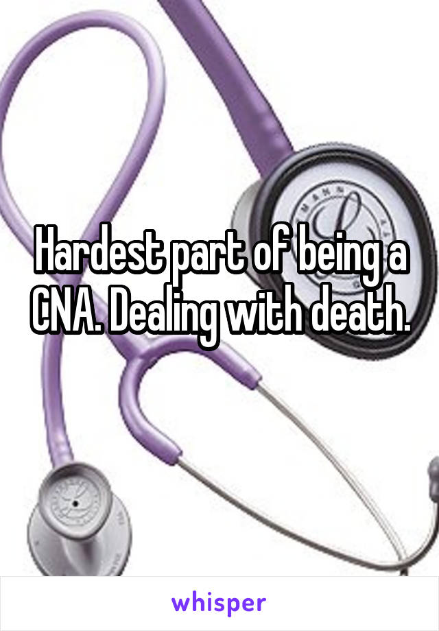Hardest part of being a CNA. Dealing with death. 