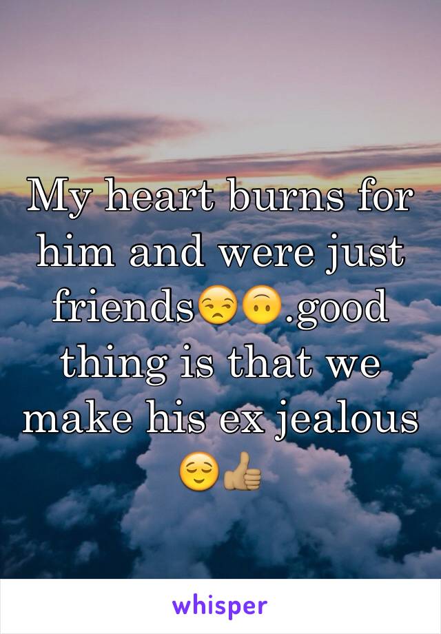 My heart burns for him and were just friends😒🙃.good thing is that we make his ex jealous 😌👍🏽