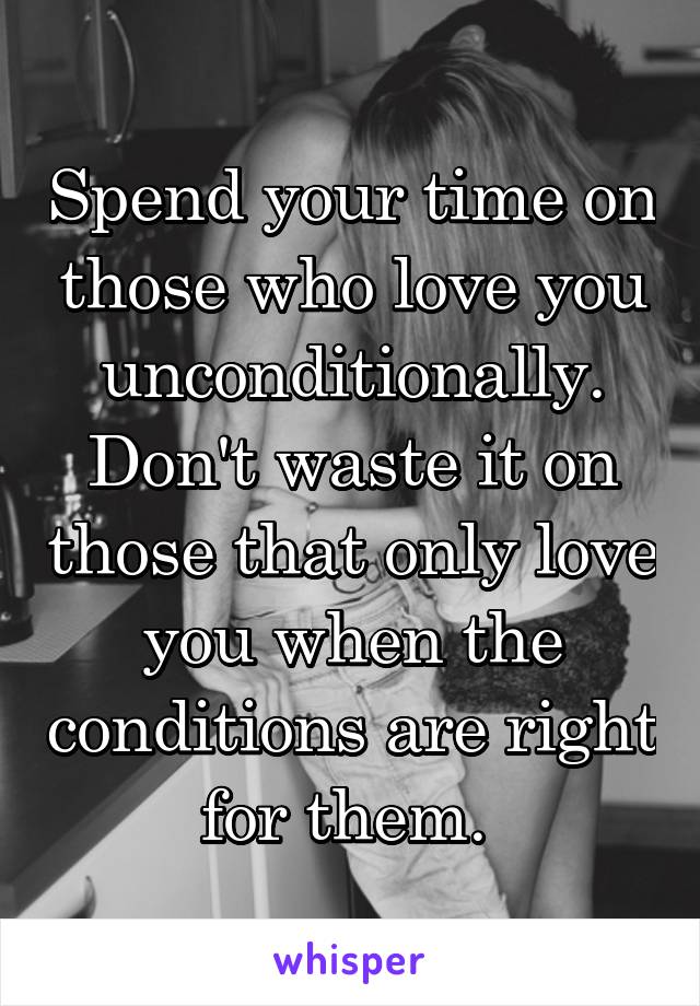 Spend your time on those who love you unconditionally. Don't waste it on those that only love you when the conditions are right for them. 