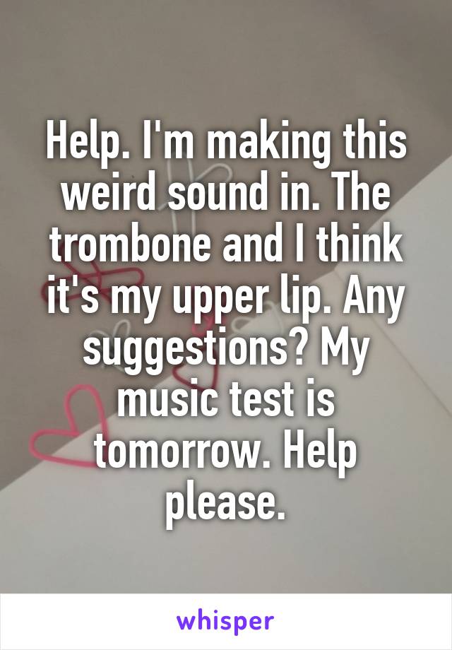 Help. I'm making this weird sound in. The trombone and I think it's my upper lip. Any suggestions? My music test is tomorrow. Help please.