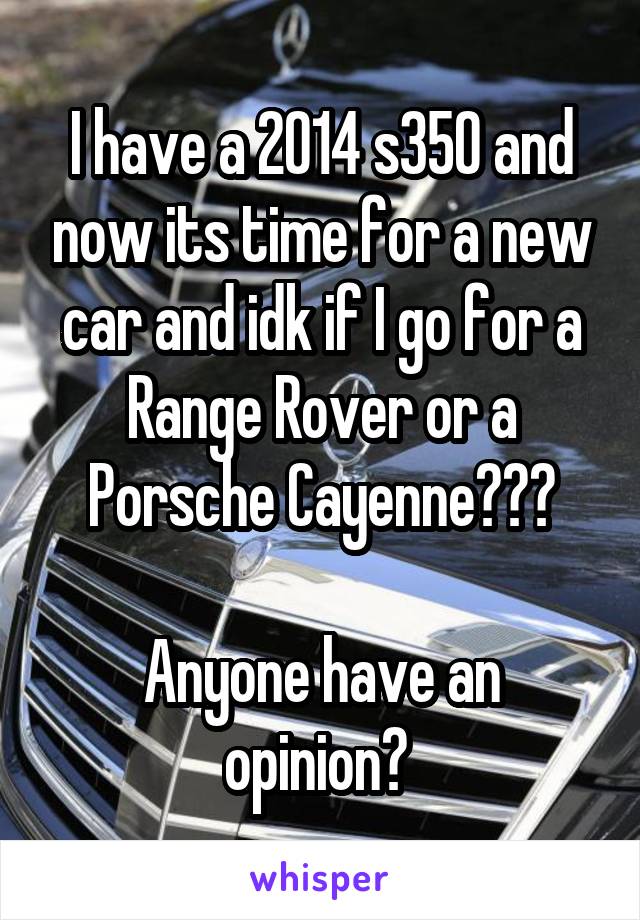 I have a 2014 s350 and now its time for a new car and idk if I go for a Range Rover or a Porsche Cayenne???

Anyone have an opinion? 