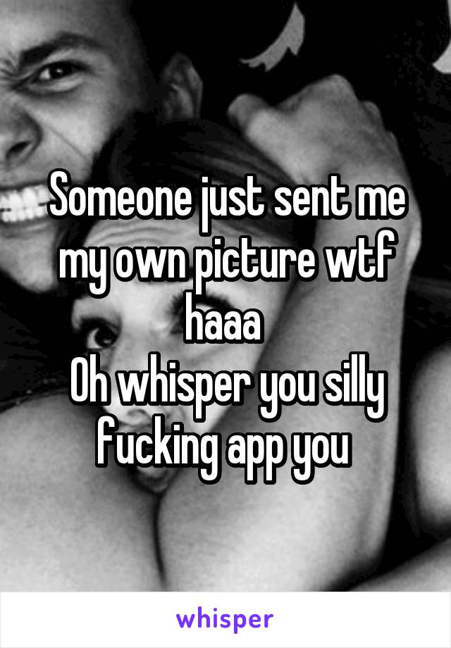 Someone just sent me my own picture wtf haaa 
Oh whisper you silly fucking app you 