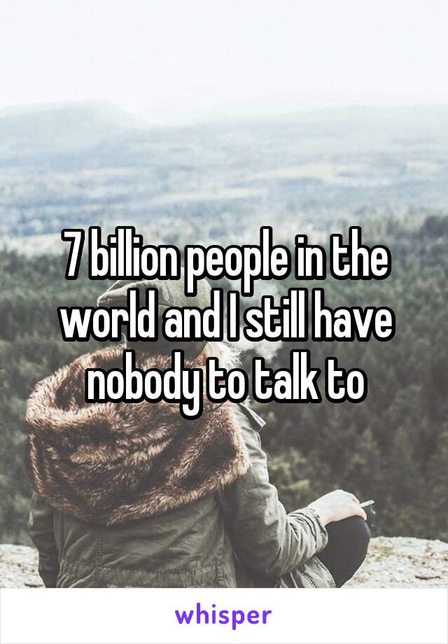 7 billion people in the world and I still have nobody to talk to