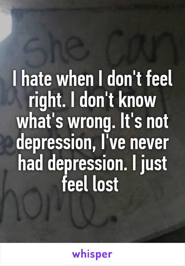 I hate when I don't feel right. I don't know what's wrong. It's not depression, I've never had depression. I just feel lost 