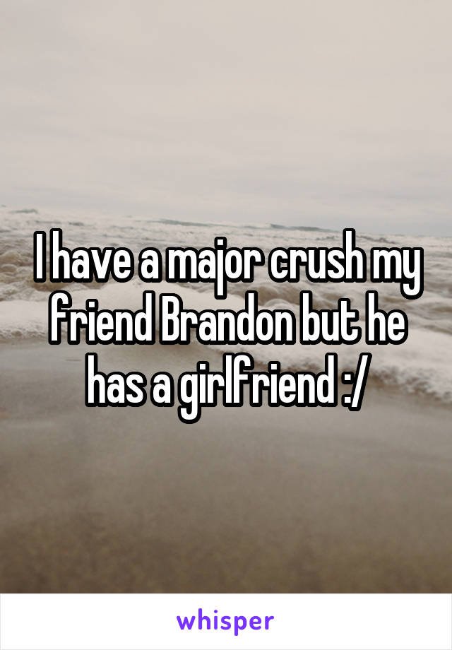 I have a major crush my friend Brandon but he has a girlfriend :/
