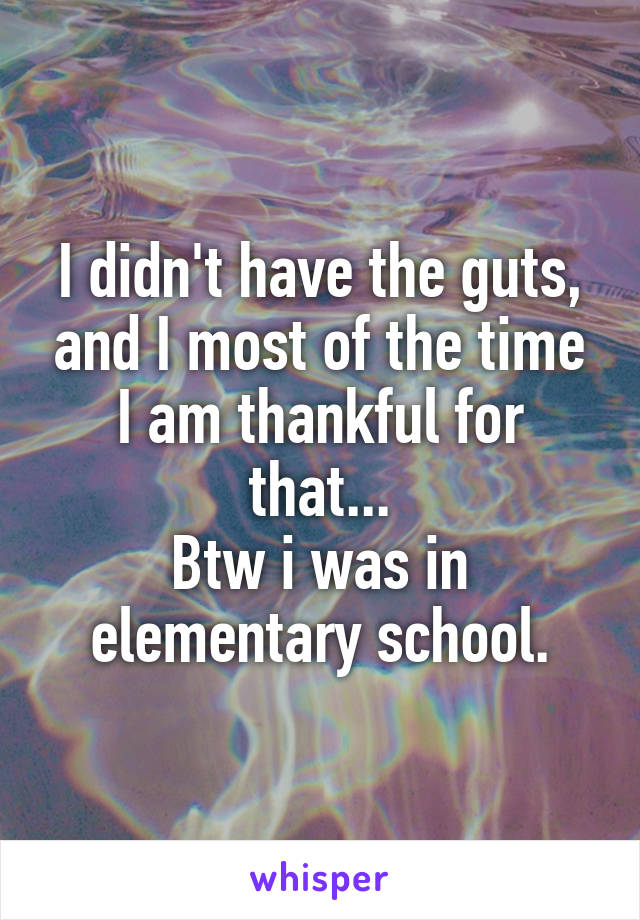 I didn't have the guts, and I most of the time I am thankful for that...
Btw i was in elementary school.