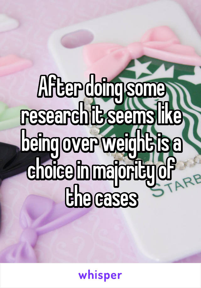 After doing some research it seems like being over weight is a choice in majority of the cases