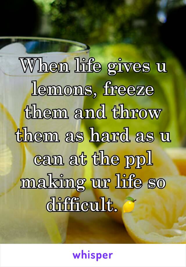 When life gives u lemons, freeze them and throw them as hard as u can at the ppl making ur life so difficult.🍋