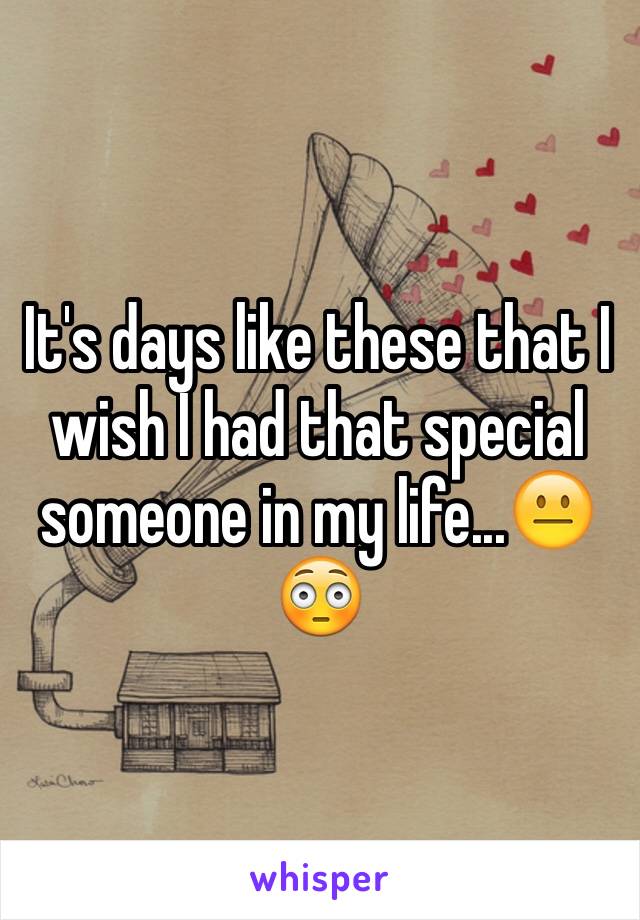 It's days like these that I wish I had that special someone in my life...😐😳