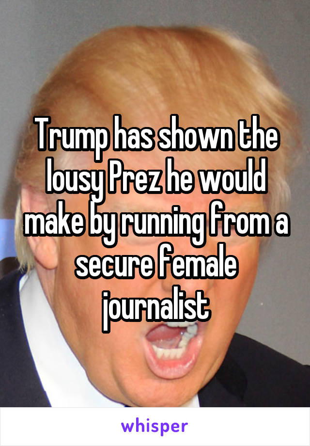 Trump has shown the lousy Prez he would make by running from a secure female journalist