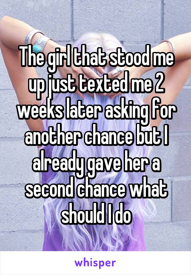 The girl that stood me up just texted me 2 weeks later asking for another chance but I already gave her a second chance what should I do