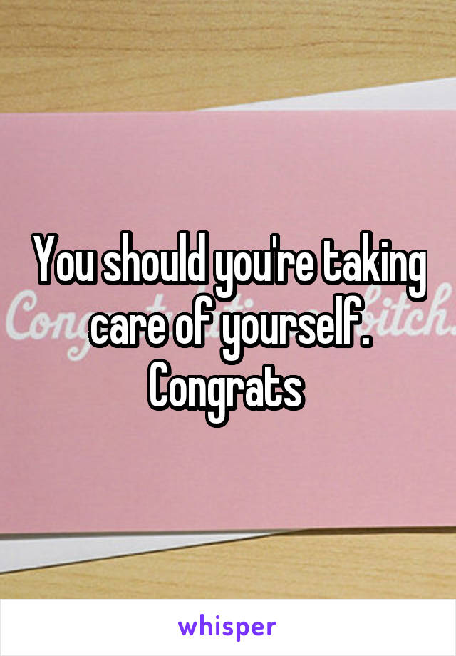 You should you're taking care of yourself. Congrats 