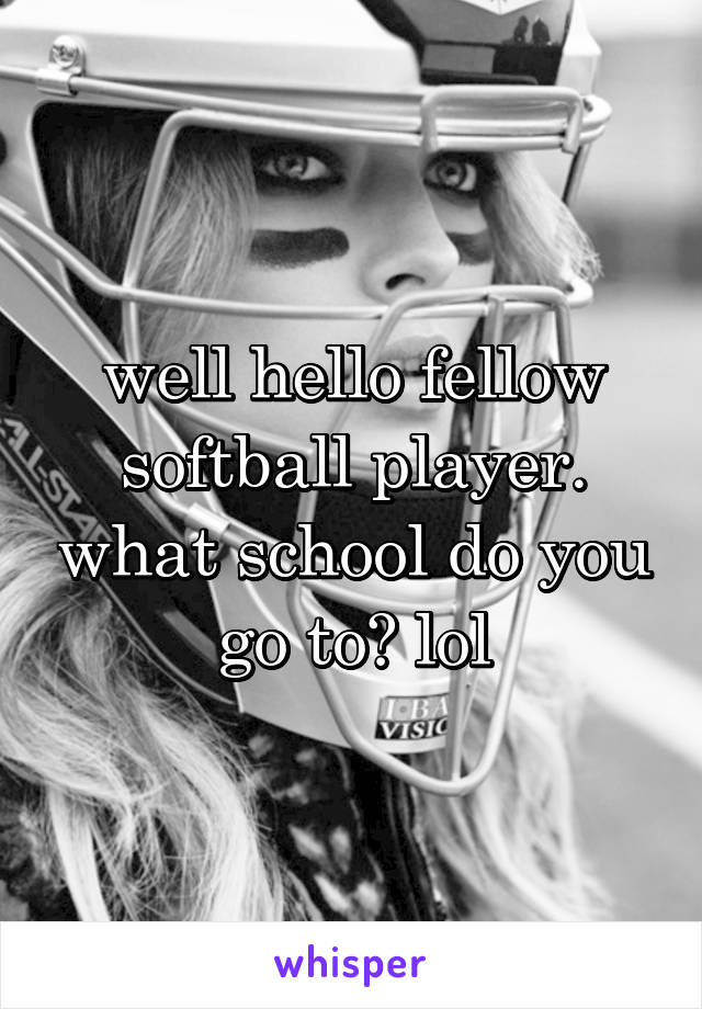 well hello fellow softball player. what school do you go to? lol
